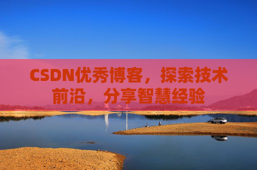 CSDN优秀博客，探索技术前沿，分享智慧经验
